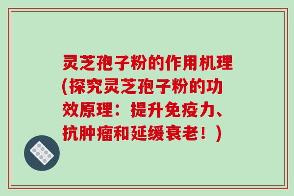 灵芝孢子粉的作用机理(探究灵芝孢子粉的功效原理:提升免疫力、抗肿瘤和延缓衰老!)