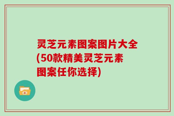 灵芝元素图案图片大全(50款精美灵芝元素图案任你选择)
