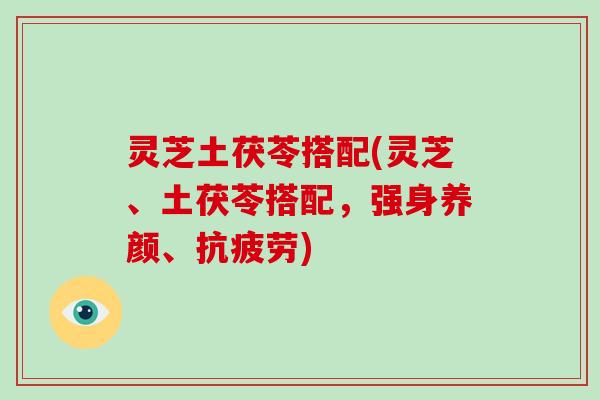 灵芝土茯苓搭配(灵芝、土茯苓搭配,强身养颜、抗疲劳)