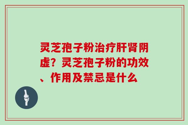 灵芝孢子粉治疗肝肾阴虚？灵芝孢子粉的功效、作用及禁忌是什么
