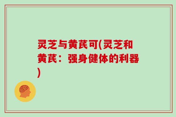 灵芝与黄芪可(灵芝和黄芪：强身健体的利器)