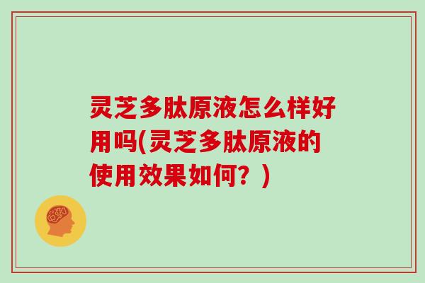 灵芝多肽原液怎么样好用吗(灵芝多肽原液的使用效果如何？)