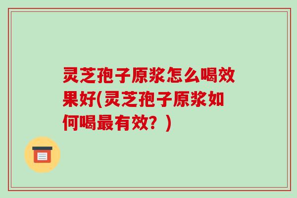 灵芝孢子原浆怎么喝效果好(灵芝孢子原浆如何喝最有效？)