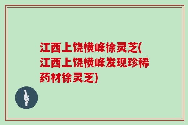 江西上饶横峰徐灵芝(江西上饶横峰发现珍稀药材徐灵芝)
