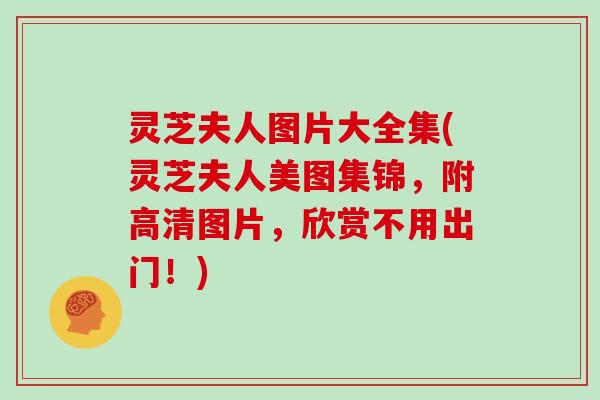 灵芝夫人图片大全集(灵芝夫人美图集锦，附高清图片，欣赏不用出门！)