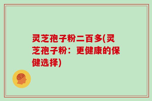 灵芝孢子粉二百多(灵芝孢子粉:更健康的保健选择)
