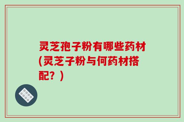 灵芝孢子粉有哪些药材(灵芝子粉与何药材搭配?)