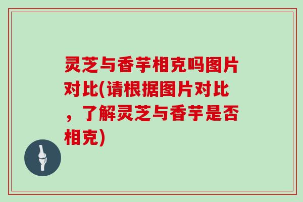 灵芝与香芋相克吗图片对比(请根据图片对比,了解灵芝与香芋是否相克)
