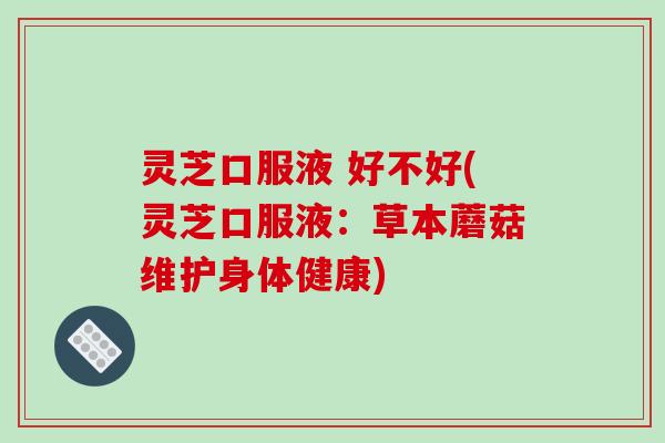 灵芝口服液 好不好(灵芝口服液:草本蘑菇维护身体健康)
