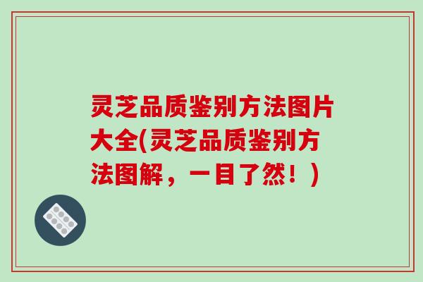 灵芝品质鉴别方法图片大全(灵芝品质鉴别方法图解,一目了然!)