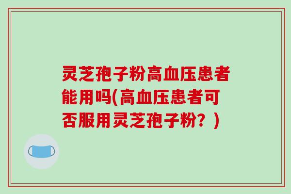 灵芝孢子粉高血压患者能用吗(高血压患者可否服用灵芝孢子粉？)
