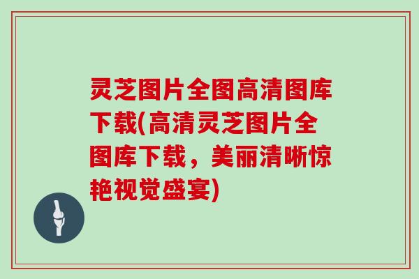 灵芝图片全图高清图库下载(高清灵芝图片全图库下载,美丽清晰惊艳视觉盛宴)
