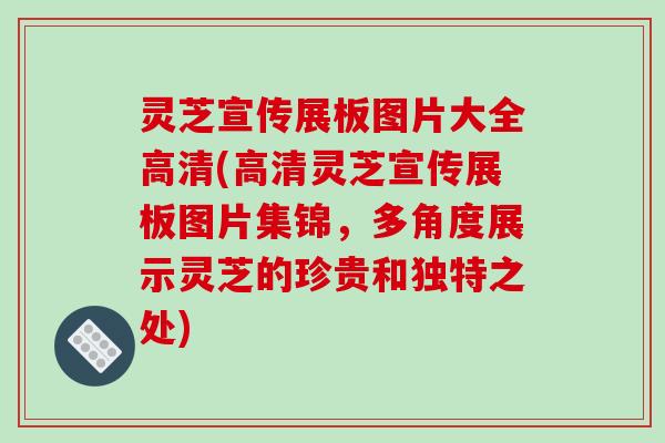 灵芝宣传展板图片大全高清(高清灵芝宣传展板图片集锦，多角度展示灵芝的珍贵和独特之处)