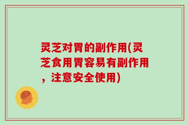 灵芝对胃的副作用(灵芝食用胃容易有副作用,注意安全使用)