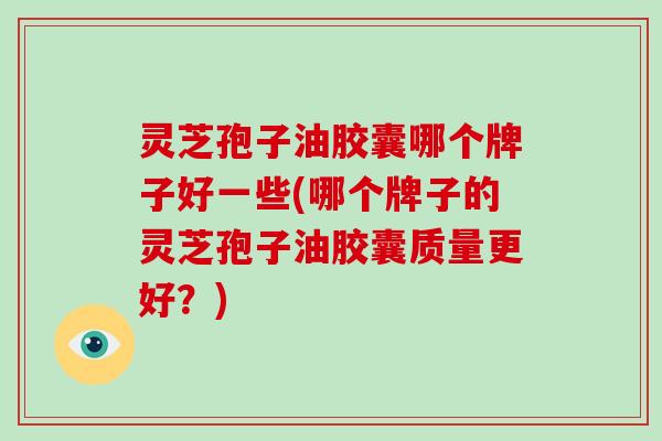 灵芝孢子油胶囊哪个牌子好一些(哪个牌子的灵芝孢子油胶囊质量更好?)