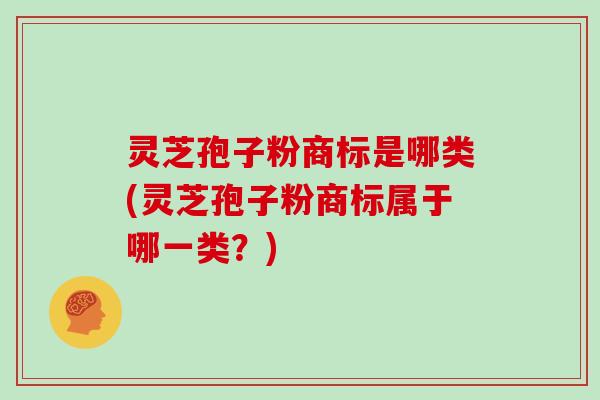 灵芝孢子粉商标是哪类(灵芝孢子粉商标属于哪一类?)