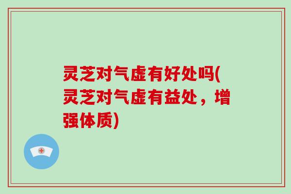 灵芝对气虚有好处吗(灵芝对气虚有益处,增强体质)