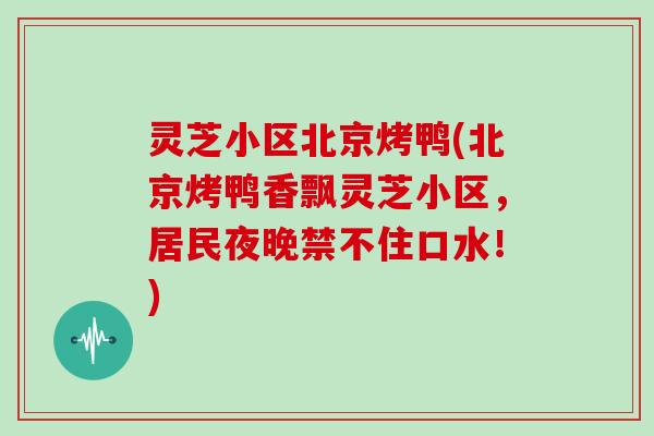 灵芝小区北京烤鸭(北京烤鸭香飘灵芝小区,居民夜晚禁不住口水!)