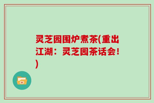 灵芝园围炉煮茶(重出江湖:灵芝园茶话会!)