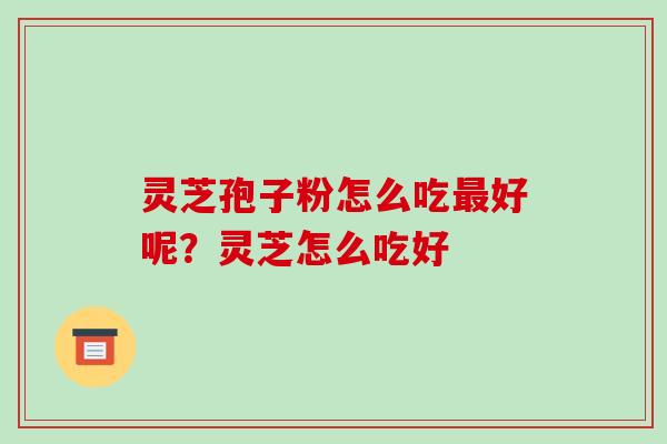 灵芝孢子粉怎么吃最好呢?灵芝怎么吃好