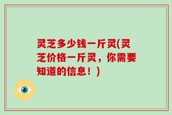 灵芝多少钱一斤灵(灵芝价格一斤灵，你需要知道的信息！)