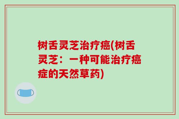 树舌灵芝治疗癌(树舌灵芝：一种可能治疗癌症的天然草药)