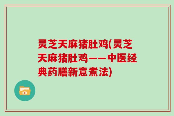 灵芝天麻猪肚鸡(灵芝天麻猪肚鸡——中医经典药膳新意煮法)