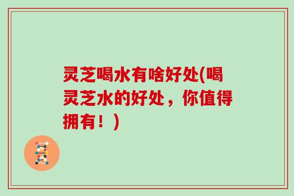 灵芝喝水有啥好处(喝灵芝水的好处,你值得拥有!)