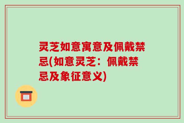 灵芝如意寓意及佩戴禁忌(如意灵芝:佩戴禁忌及象征意义)
