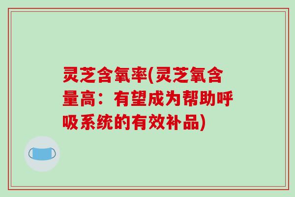 灵芝含氧率(灵芝氧含量高:有望成为帮助呼吸系统的有效补品)