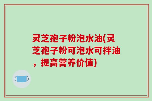 灵芝孢子粉泡水油(灵芝孢子粉可泡水可拌油,提高营养价值)