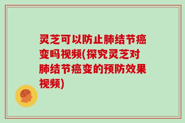 灵芝可以防止肺结节癌变吗视频(探究灵芝对肺结节癌变的预防效果视频)