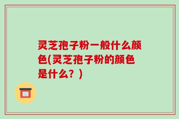 灵芝孢子粉一般什么颜色(灵芝孢子粉的颜色是什么?)