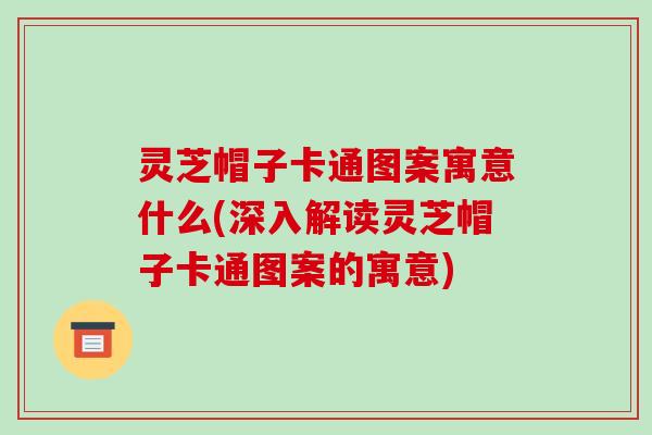 灵芝帽子卡通图案寓意什么(深入解读灵芝帽子卡通图案的寓意)