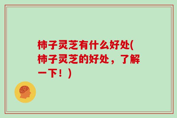 柿子灵芝有什么好处(柿子灵芝的好处,了解一下!)