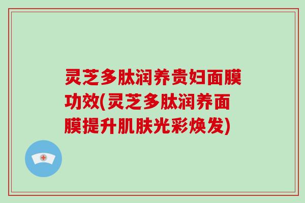 灵芝多肽润养贵妇面膜功效(灵芝多肽润养面膜提升肌肤光彩焕发)