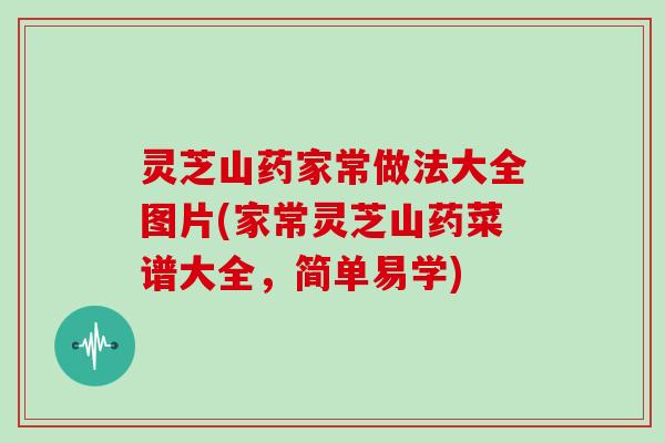 灵芝山药家常做法大全图片(家常灵芝山药菜谱大全,简单易学)