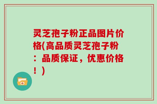 灵芝孢子粉正品图片价格(高品质灵芝孢子粉:品质保证,优惠价格!)