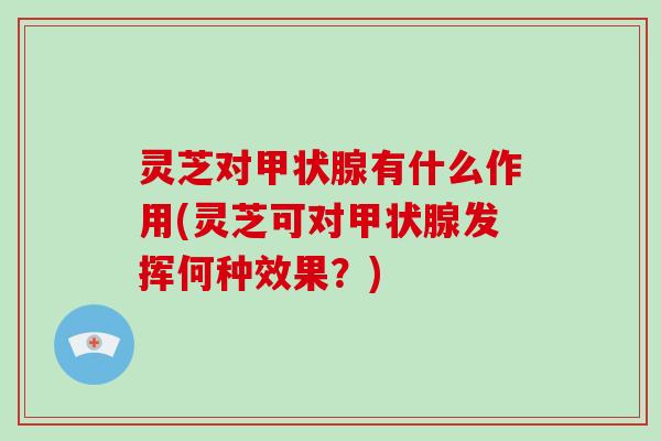 灵芝对甲状腺有什么作用(灵芝可对甲状腺发挥何种效果?)
