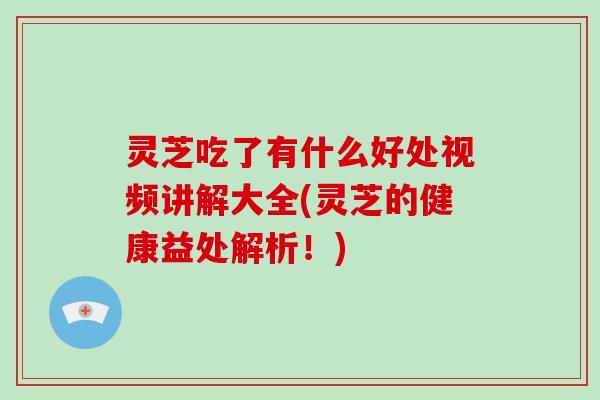 灵芝吃了有什么好处视频讲解大全(灵芝的健康益处解析!)