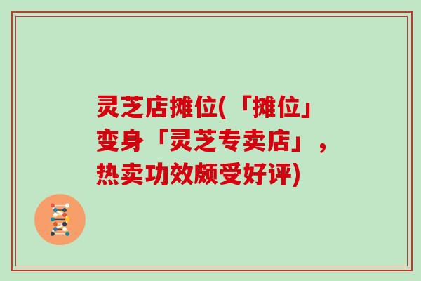 灵芝店摊位(「摊位」变身「灵芝专卖店」，热卖功效颇受好评)