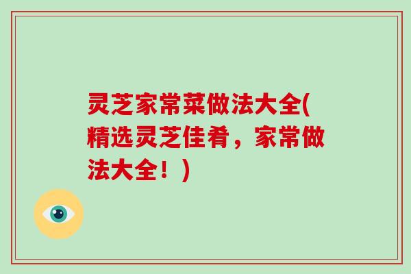 灵芝家常菜做法大全(精选灵芝佳肴,家常做法大全!)