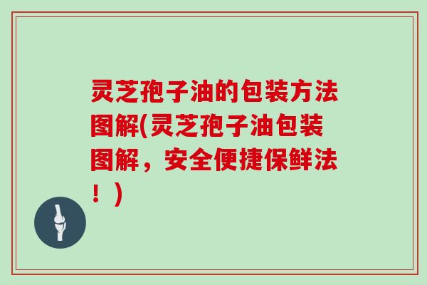 灵芝孢子油的包装方法图解(灵芝孢子油包装图解,安全便捷保鲜法!)