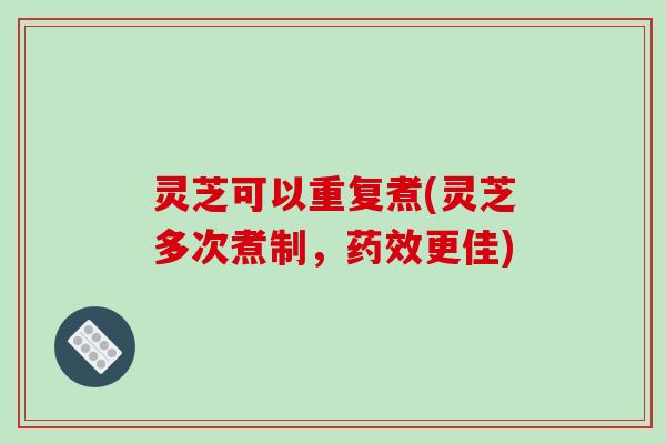 灵芝可以重复煮(灵芝多次煮制,药效更佳)
