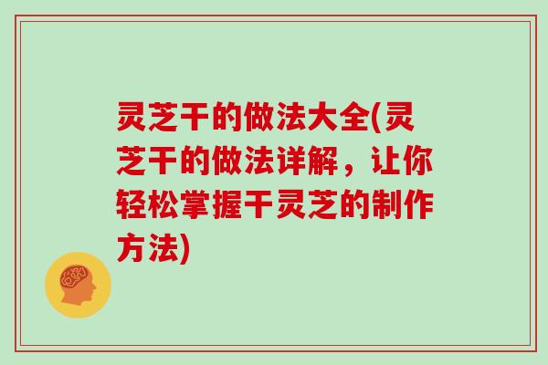 灵芝干的做法大全(灵芝干的做法详解，让你轻松掌握干灵芝的制作方法)
