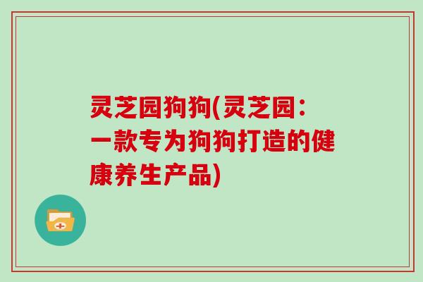灵芝园狗狗(灵芝园：一款专为狗狗打造的健康养生产品)