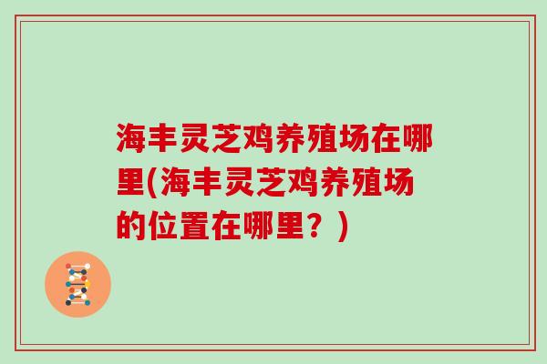 海丰灵芝鸡养殖场在哪里(海丰灵芝鸡养殖场的位置在哪里?)