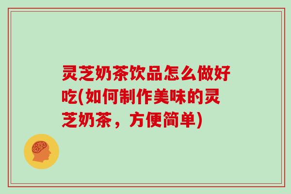 灵芝奶茶饮品怎么做好吃(如何制作美味的灵芝奶茶,方便简单)