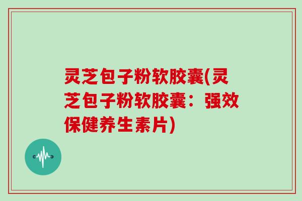 灵芝包子粉软胶囊(灵芝包子粉软胶囊:强效保健养生素片)