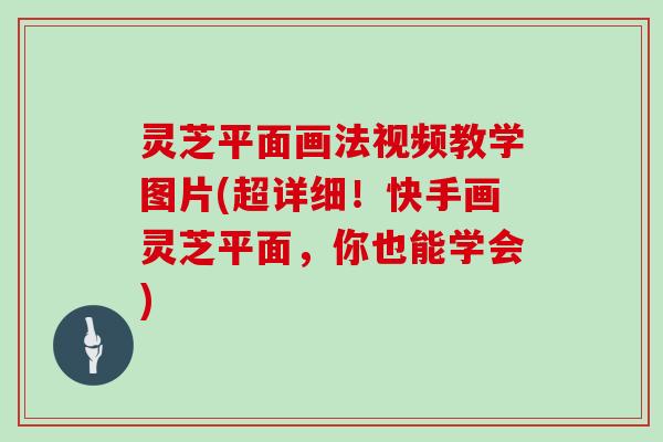 灵芝平面画法视频教学图片(超详细!快手画灵芝平面,你也能学会)